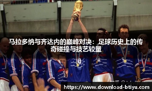 马拉多纳与齐达内的巅峰对决：足球历史上的传奇碰撞与技艺较量